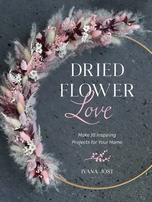 Dragoste pentru flori uscate: Realizează 18 proiecte inspirate pentru casa ta - Dried Flower Love: Make 18 Inspiring Projects for Your Home