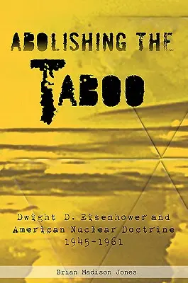 Abolirea tabuului: Dwight D. Eisenhower și doctrina nucleară americană, 1945-1961 - Abolishing the Taboo: Dwight D. Eisenhower and American Nuclear Doctrine, 1945-1961