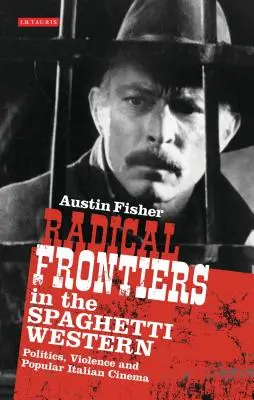 Radical Frontiers in the Spaghetti Western: Politică, violență și cinema popular italian - Radical Frontiers in the Spaghetti Western: Politics, Violence and Popular Italian Cinema