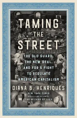 Taming the Street: Vechea gardă, New Deal și lupta Fdr pentru reglementarea capitalismului american: The Old Guard, the New Deal, and Fdr's Fight to Regulate American Capitalism - Taming the Street: The Old Guard, the New Deal, and Fdr's Fight to Regulate American Capitalism