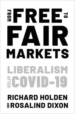 From Free to Fair Markets - Liberalism after Covid (Holden Richard (Profesor de economie Profesor de economie University of New South Wales)) - From Free to Fair Markets - Liberalism after Covid (Holden Richard (Professor of Economics Professor of Economics University of New South Wales))