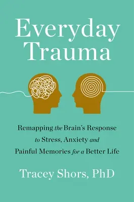 Trauma de zi cu zi: Remapping the Brain's Response to Stress, Anxiety, and Painful Memories for a Better Life - Everyday Trauma: Remapping the Brain's Response to Stress, Anxiety, and Painful Memories for a Better Life