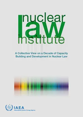 Nuclear Law Institute - O viziune colectivă asupra unui deceniu de consolidare și dezvoltare a capacității în domeniul dreptului nuclear - Nuclear Law Institute - A Collective View on a Decade of Capacity Building and Development in Nuclear Law