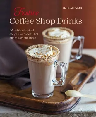 Băuturi festive de cafenea: 60 de rețete inspirate de sărbători pentru cafele, ciocolată caldă și multe altele - Festive Coffee Shop Drinks: 60 Holiday-Inspired Recipes for Coffees, Hot Chocolates and More