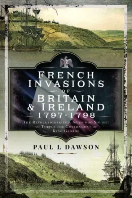 Invaziile franceze din Marea Britanie și Irlanda, 1797-1798: Revoluționarii și spionii care au încercat să răstoarne guvernul regelui George: The Revolutionaries and Spies Who Sought to Topple the Government of King George - French Invasions of Britain and Ireland, 1797-1798: The Revolutionaries and Spies Who Sought to Topple the Government of King George