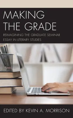 Making the Grade: Reimaginarea eseului de seminar pentru absolvenți în studiile literare - Making the Grade: Reimagining the Graduate Seminar Essay in Literary Studies