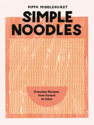 Tăiței simpli: Rețete de zi cu zi, de la instant la Udon - Simple Noodles: Everyday Recipes, from Instant to Udon