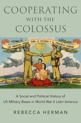 Cooperarea cu colosul - O istorie socială și politică a bazelor militare americane din America Latină în cel de-al Doilea Război Mondial - Cooperating with the Colossus - A Social and Political History of US Military Bases in World War II Latin America