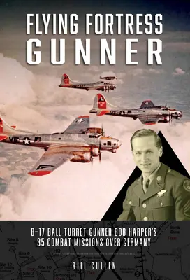 Artileristul fortăreței zburătoare: B-17 Ball Turret Gunner Bob Harper's 35 Combat Missions Over Germany - Flying Fortress Gunner: B-17 Ball Turret Gunner Bob Harper's 35 Combat Missions Over Germany
