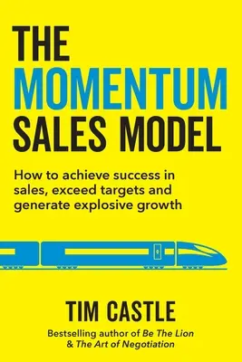 Modelul de vânzări Momentum: Cum să obțineți succesul în vânzări, să depășiți obiectivele și să generați o creștere explozivă - The Momentum Sales Model: How to achieve success in sales, exceed targets and generate explosive growth