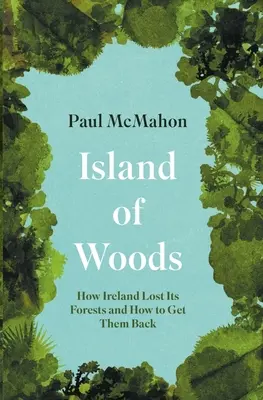 Insula pădurilor: Cum și-a pierdut Irlanda pădurile și cum să le recupereze - Island of Woods: How Ireland Lost Its Forests and How to Get Them Back