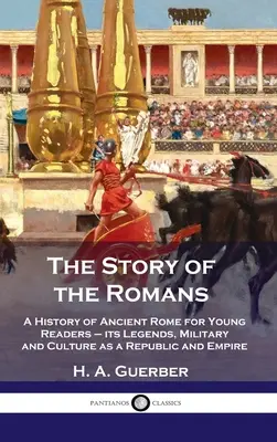 Povestea romanilor: O istorie a Romei antice pentru tinerii cititori - legendele, armata și cultura ei ca republică și imperiu - Story of the Romans: A History of Ancient Rome for Young Readers - its Legends, Military and Culture as a Republic and Empire