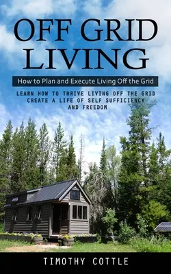 Off Grid Living: Cum să planificați și să executați viața în afara rețelei (Learn How to Thrive Living Off the Grid Create a Life of Self Sufficiency - Off Grid Living: How to Plan and Execute Living Off the Grid (Learn How to Thrive Living Off the Grid Create a Life of Self Sufficiency