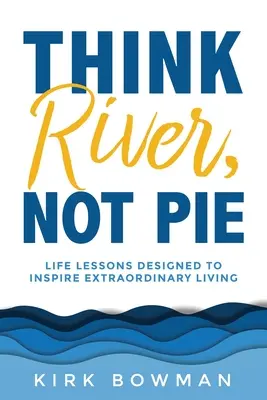 Gândiți-vă la râu, nu la plăcintă: Lecții de viață menite să inspire o viață extraordinară - Think River, Not Pie: Life Lessons designed to inspire extraordinary living
