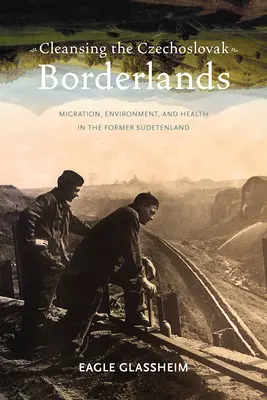 Cleansing the Czechoslovak Borderlands: Migrație, mediu și sănătate în fostul Sudetenland - Cleansing the Czechoslovak Borderlands: Migration, Environment, and Health in the Former Sudetenland