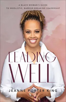 Leading Well: A Black Woman's Guide to Wholistic, Barrier-Breacking Leadership (Ghidul unei femei de culoare pentru un leadership holistic, care sparge barierele) - Leading Well: A Black Woman's Guide to Wholistic, Barrier-Breaking Leadership