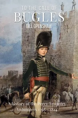La chemarea cornetelor: A History of the Percy Tenantry Volunteers 1798-1814 - To the Call of Bugles: A History of the Percy Tenantry Volunteers 1798-1814