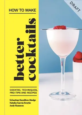 Cum să faci cocktailuri mai bune: Tehnici, sfaturi profesioniste și rețete de cocktailuri - How to Make Better Cocktails: Cocktail Techniques, Pro-Tips and Recipes