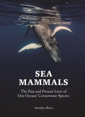 Mamifere marine: Viețile trecute și prezente ale speciilor fundamentale ale oceanelor noastre - Sea Mammals: The Past and Present Lives of Our Oceans' Cornerstone Species