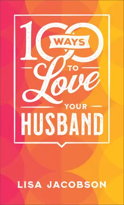 100 Ways to Love Your Husband: Calea simplă și puternică către o căsnicie plină de iubire: The Simple, Powerful Path to a Loving Marriage - 100 Ways to Love Your Husband: The Simple, Powerful Path to a Loving Marriage
