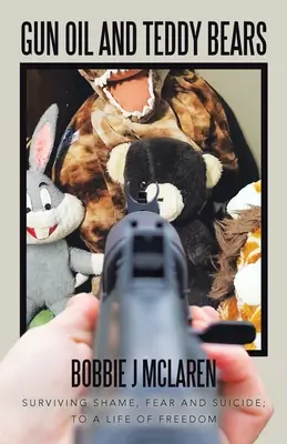 Ulei de pușcă și ursuleți de pluș: Supraviețuind rușinii, fricii și sinuciderii; către o viață de libertate - Gun Oil and Teddy Bears: Surviving Shame, Fear and Suicide; to a Life of Freedom