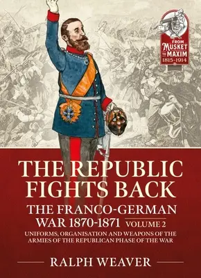 Republica contraatacă: Războiul franco-german 1870-1871: Volumul 2 - Uniformele, organizarea și armele armatelor din faza republicană a - The Republic Fights Back: The Franco-German War 1870-1871: Volume 2 - Uniforms, Organisation and Weapons of the Armies of the Republican Phase of the