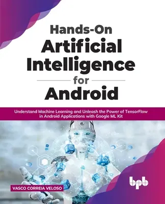 Hands-On Artificial Intelligence pentru Android: Înțelegeți învățarea automată și eliberați puterea TensorFlow în aplicațiile Android cu Google ML K - Hands-On Artificial Intelligence for Android: Understand Machine Learning and Unleash the Power of TensorFlow in Android Applications with Google ML K