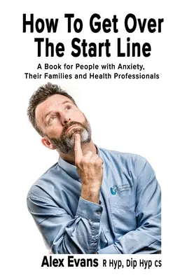 Cum să treci peste linia de start: A Book for People with Anxiety, Their Families and Health Professionals (O carte pentru persoanele cu anxietate, familiile acestora și profesioniștii din domeniul sănătății) - How to get over the start line: A Book for People with Anxiety, Their Families and Health Professionals