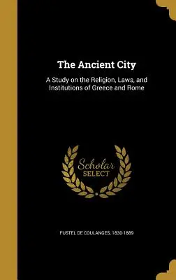 Orașul antic: Un studiu despre religia, legile și instituțiile Greciei și Romei (A Study on the Religion, Laws, and Institutions of Greece and Rome) - The Ancient City: A Study on the Religion, Laws, and Institutions of Greece and Rome