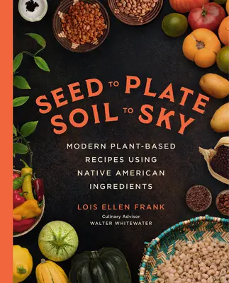 De la sămânță la farfurie, de la sol la cer: Rețete moderne pe bază de plante folosind ingrediente native americane - Seed to Plate, Soil to Sky: Modern Plant-Based Recipes Using Native American Ingredients