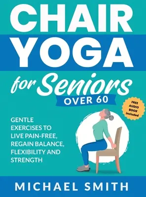 Yoga pe scaun pentru seniori de peste 60 de ani: Exerciții blânde pentru a trăi fără dureri, a redobândi echilibrul, flexibilitatea și forța: Preveniți căderile, îmbunătățiți stabilitatea și po - Chair Yoga for Seniors Over 60: Gentle Exercises to Live Pain-Free, Regain Balance, Flexibility, and Strength: Prevent Falls, Improve Stability and Po