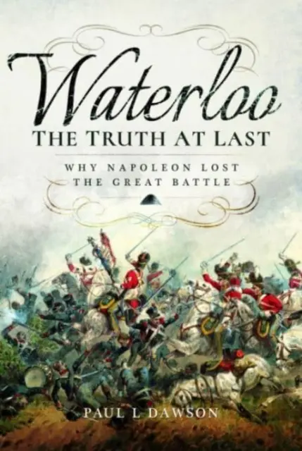 Waterloo: În sfârșit, adevărul: De ce a pierdut Napoleon marea bătălie - Waterloo: The Truth at Last: Why Napoleon Lost the Great Battle
