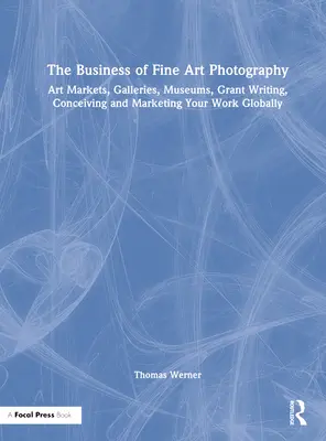 Afacerea fotografiei de artă plastică: Piețe de artă, galerii, muzee, obținerea de granturi, conceperea și comercializarea operei tale la nivel mondial - The Business of Fine Art Photography: Art Markets, Galleries, Museums, Grant Writing, Conceiving and Marketing Your Work Globally