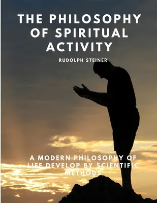 Filosofia activității spirituale - O filosofie modernă a vieții dezvoltată prin metode științifice - The Philosophy of Spiritual Activity - A Modern Philosophy of Life Develop by Scientific Methods