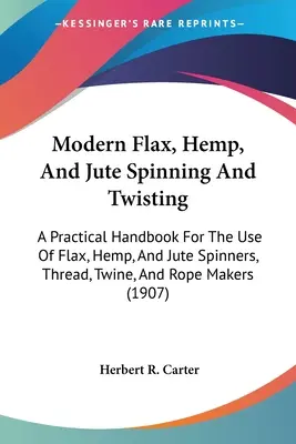 Modern Flax, Hemp, And Jute Spinning And Twisting: A Practical Handbook For the Use Of Flax, Hemp, And Jute Spinners, Thread, Twine, And Rope Makers ( - Modern Flax, Hemp, And Jute Spinning And Twisting: A Practical Handbook For The Use Of Flax, Hemp, And Jute Spinners, Thread, Twine, And Rope Makers (