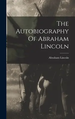 Autobiografia lui Abraham Lincoln - The Autobiography Of Abraham Lincoln