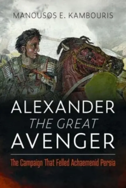 Răzbunătorul Alexandru cel Mare: The Campaign That Felled Achaemenid Persia - Alexander the Great Avenger: The Campaign That Felled Achaemenid Persia