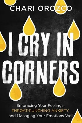 Plâng în colțuri: Îmbrățișându-ți sentimentele, anxietatea care te lovește în gât și gestionarea bună a emoțiilor tale (Embracing Your Feelings, Throat-Punching Anxiety, and Managing Your Emotions Well) - I Cry in Corners: Embracing Your Feelings, Throat-Punching Anxiety, and Managing Your Emotions Well