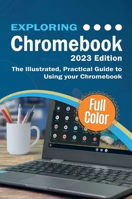 Explorarea Chromebook - Ediția 2023: Ghidul ilustrat și practic pentru utilizarea Chromebook - Exploring Chromebook - 2023 Edition: The Illustrated, Practical Guide to using Chromebook