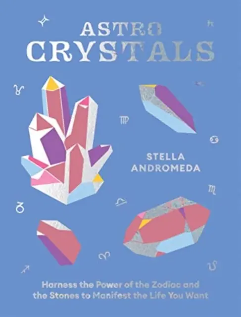 Astrocristale: Exploatați puterea zodiacului și a pietrelor pentru a vă manifesta viața pe care o doriți - Astrocrystals: Harness the Power of the Zodiac and the Stones to Manifest the Life You Want