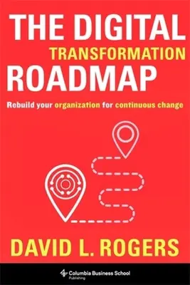Foaia de parcurs a transformării digitale: Refaceți-vă organizația pentru o schimbare continuă - The Digital Transformation Roadmap: Rebuild Your Organization for Continuous Change