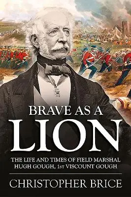 Curajos ca un leu: The Life and Times of Field Marshal Hugh Gough, 1st Viscount Gough - Brave as a Lion: The Life and Times of Field Marshal Hugh Gough, 1st Viscount Gough