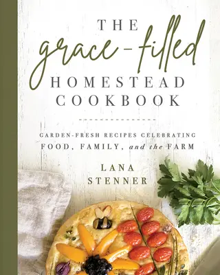 The Grace-Filled Homestead Cookbook: Garden-Fresh Recipes Celebrating Food, Family, and the Farm (Rețete proaspete din grădină care celebrează mâncarea, familia și ferma) - The Grace-Filled Homestead Cookbook: Garden-Fresh Recipes Celebrating Food, Family, and the Farm