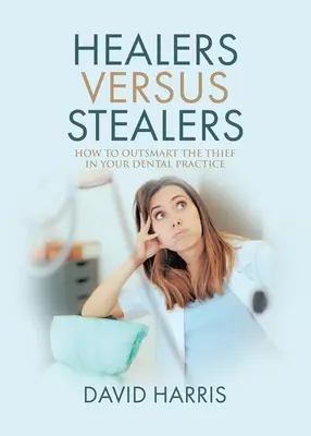 Vindecători versus hoți: How to Outsmart the Thief in Your Dental Practice - Healers Versus Stealers: How to Outsmart the Thief in Your Dental Practice