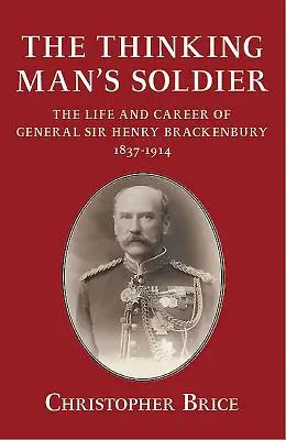 Thinking Man's Soldier - The Life and Career of General Sir Henry Brackenbury 1837-1914