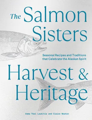 The Salmon Sisters: Harvest & Heritage: Rețete sezoniere și tradiții care celebrează spiritul Alaskăi - The Salmon Sisters: Harvest & Heritage: Seasonal Recipes and Traditions That Celebrate the Alaskan Spirit