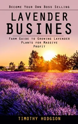 Afaceri cu lavandă: Deveniți propriul dvs. șef vânzând lavandă (Ghid agricol pentru cultivarea plantelor de lavandă pentru un profit masiv) - Lavender Business: Become Your Own Boss Selling Lavender (Farm Guide to Growing Lavender Plants for Massive Profit)