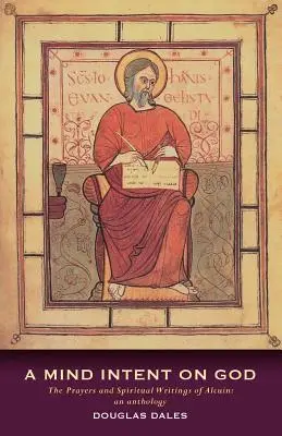 O minte îndreptată spre Dumnezeu: Rugăciunile și scrierile spirituale ale lui Alcuin: O antologie - A Mind Intent on God: The Prayers and Spiritual Writings of Alcuin: An Anthology