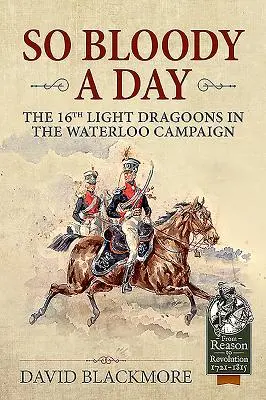 O zi atât de sângeroasă - Regimentul 16 Light Dragoons în campania de la Waterloo - So Bloody a Day - The 16th Light Dragoons in the Waterloo Campaign