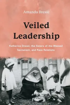 Conducerea voalată: Katharine Drexel, Surorile Sfântului Sacrament și relațiile interrasiale - Veiled Leadership: Katharine Drexel, the Sisters of the Blessed Sacrament, and Race Relations